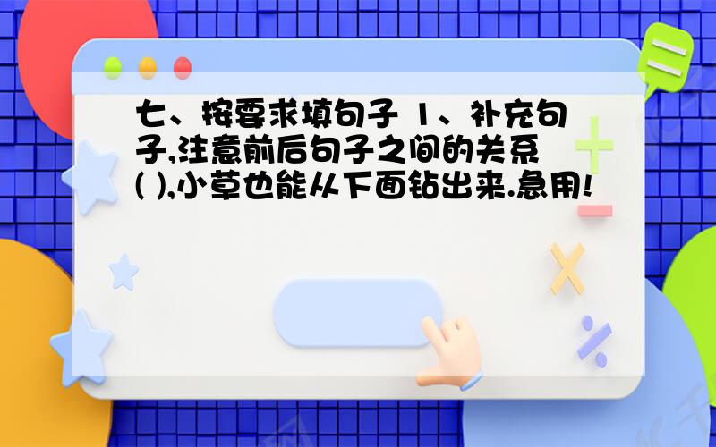 七、按要求填句子 1、补充句子,注意前后句子之间的关系 ( ),小草也能从下面钻出来.急用!