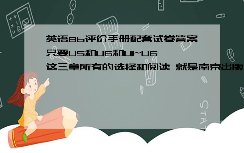 英语8b评价手册配套试卷答案只要U5和U6和U1~U6 这三章所有的选择和阅读 就是南京出版社的那个