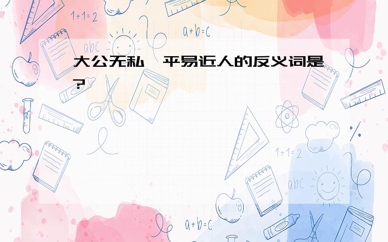 大公无私、平易近人的反义词是?