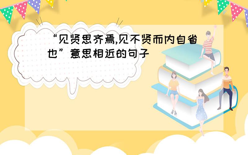 “见贤思齐焉,见不贤而内自省也”意思相近的句子