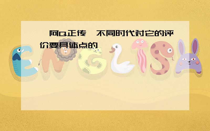 《阿Q正传》不同时代对它的评价要具体点的