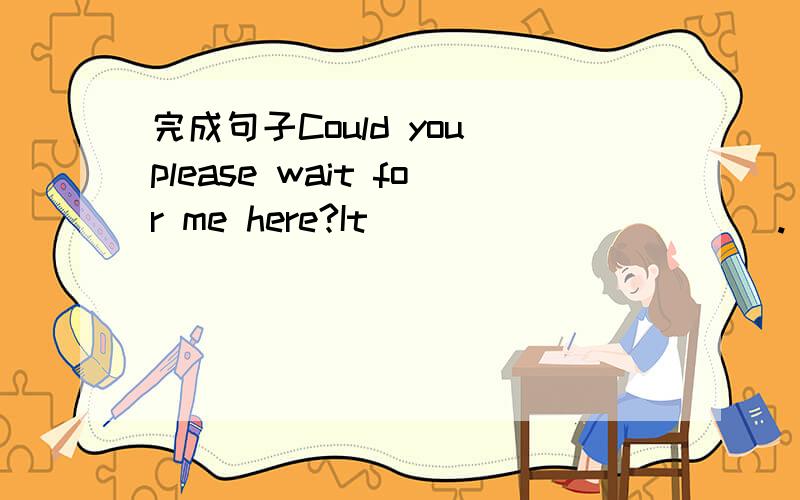 完成句子Could you please wait for me here?It ___ ___ ___ .(不会花太长时间)用介词填空He will come back ___ a week.Don't keep your mother waiting ___ you too long .Please do your homework ___ once