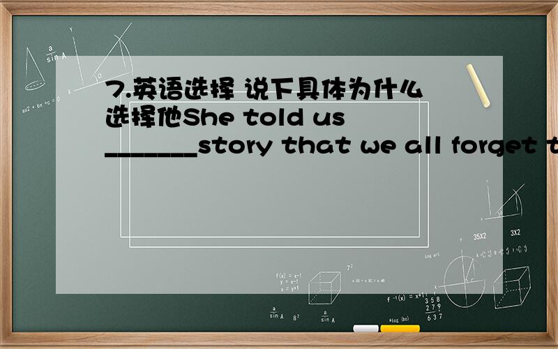 7.英语选择 说下具体为什么选择他She told us_______story that we all forget the timeA such an interesting B such interestingC so an interesting D a so interesting