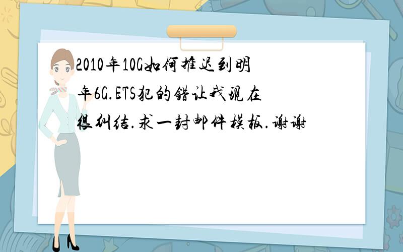 2010年10G如何推迟到明年6G.ETS犯的错让我现在很纠结.求一封邮件模板.谢谢