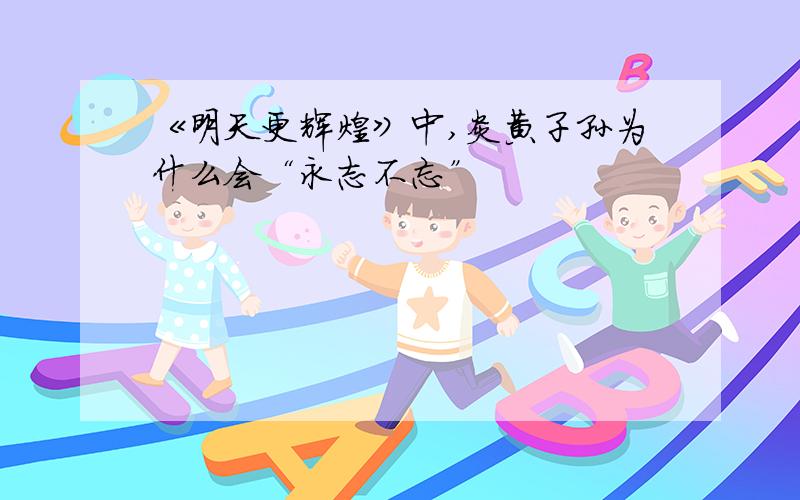 《明天更辉煌》中,炎黄子孙为什么会“永志不忘”