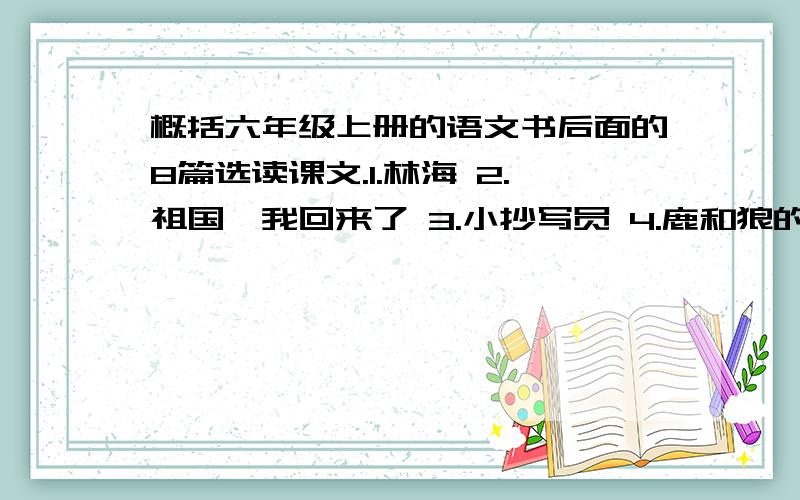 概括六年级上册的语文书后面的8篇选读课文.1.林海 2.祖国,我回来了 3.小抄写员 4.鹿和狼的故事 5.军神 6.我们的方阵 7.军犬黑子 8.看戏 好的我再加分.