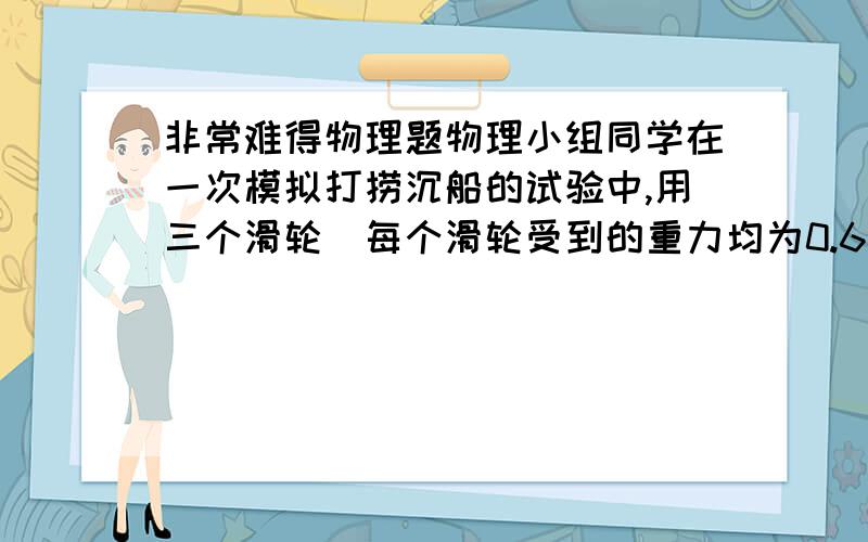 非常难得物理题物理小组同学在一次模拟打捞沉船的试验中,用三个滑轮（每个滑轮受到的重力均为0.6N）和四个相同的浮筒B设计了如图26所示装置.当浮筒B和表示沉船的物体A浸没在水中匀速