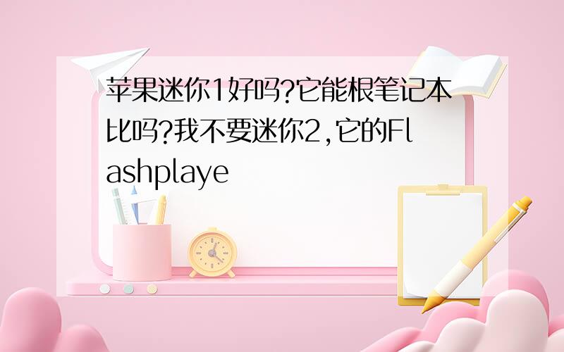 苹果迷你1好吗?它能根笔记本比吗?我不要迷你2,它的Flashplaye