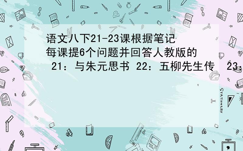 语文八下21-23课根据笔记每课提6个问题并回答人教版的 21：与朱元思书 22：五柳先生传  23：马说字少一点O(∩_∩)O哈!