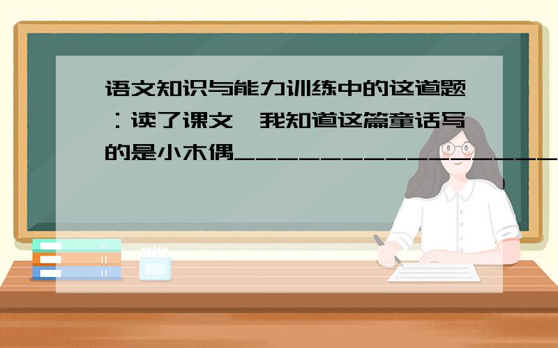 语文知识与能力训练中的这道题：读了课文,我知道这篇童话写的是小木偶________________的故事快