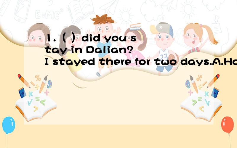 1.（ ）did you stay in Dalian?I stayed there for two days.A.How often B.How much C.How long D.How many2.What did you do last weekend?Nothing special.It was a( )weekend.A.naughty B.normal C.different D.new3.Welcome to our school!Let's go( )our schoo