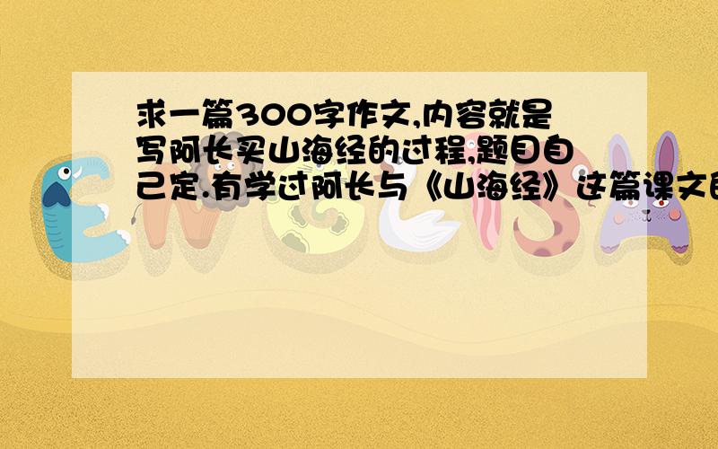 求一篇300字作文,内容就是写阿长买山海经的过程,题目自己定.有学过阿长与《山海经》这篇课文的再写.