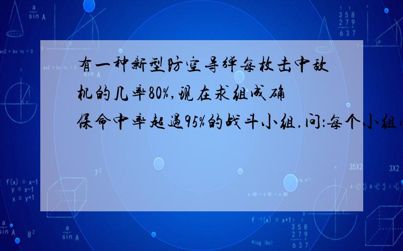 有一种新型防空导弹每枚击中敌机的几率80%,现在求组成确保命中率超过95%的战斗小组.问：每个小组必须同时发射几枚这样的导弹?过程···过程!没有过程的不要!