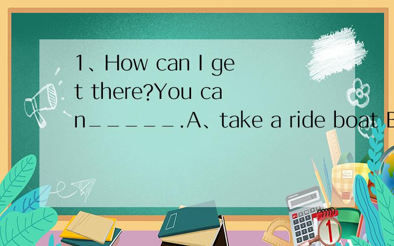 1、How can I get there?You can_____.A、take a ride boat B、take a ride on the boat C、take a boat on the ride2、____fish,we eat meat,vegetable and so on.A、Except B.Besides C.between3.Meimei went on with her work ______ door to door.4.He is a