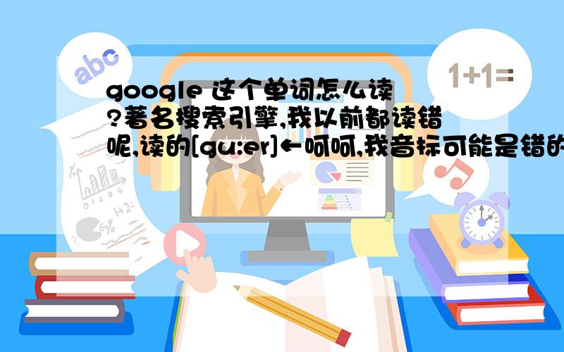 google 这个单词怎么读?著名搜索引擎,我以前都读错呢,读的[gu:er]←呵呵,我音标可能是错的,大概是这个音