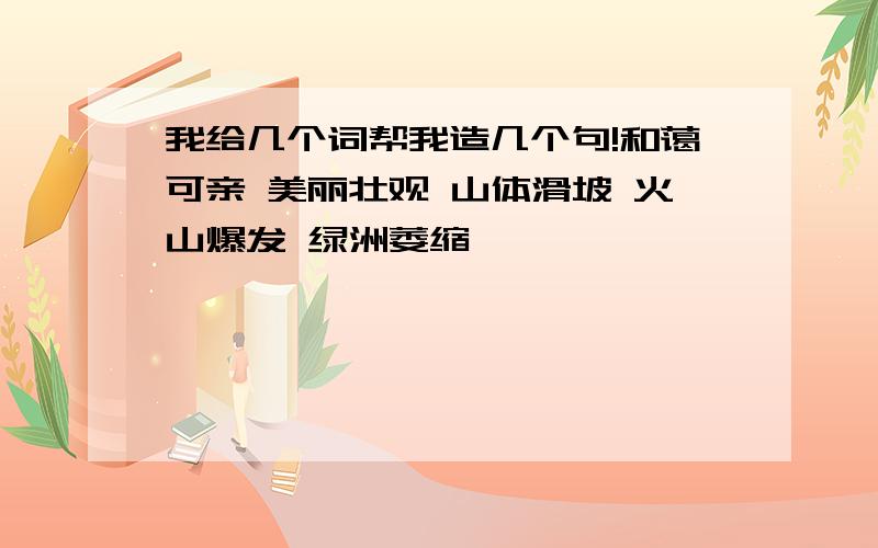 我给几个词帮我造几个句!和蔼可亲 美丽壮观 山体滑坡 火山爆发 绿洲萎缩