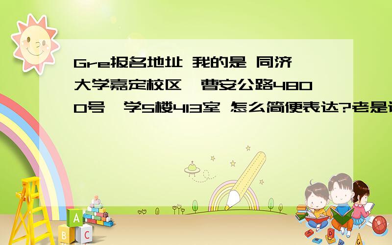 Gre报名地址 我的是 同济大学嘉定校区,曹安公路4800号,学5楼413室 怎么简便表达?老是说我超出长度