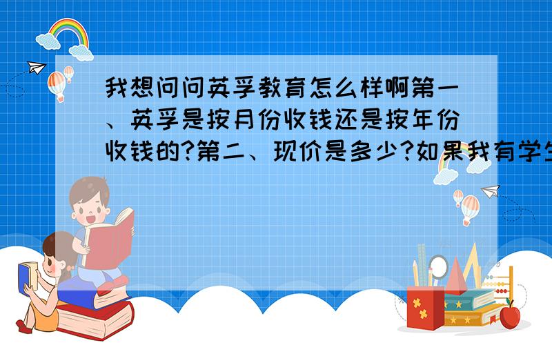 我想问问英孚教育怎么样啊第一、英孚是按月份收钱还是按年份收钱的?第二、现价是多少?如果我有学生证呢?第三、教学质量如何呀,口碑怎么样?第四、英孚的教材如何?第五、如果学到中高