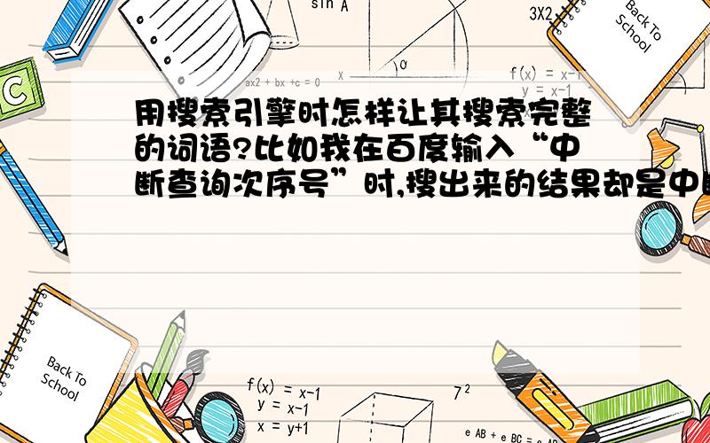 用搜索引擎时怎样让其搜索完整的词语?比如我在百度输入“中断查询次序号”时,搜出来的结果却是中断、查询、次序号几个词分开搜的,在搜索结果上看不到“中断查询次序号”的任何有效