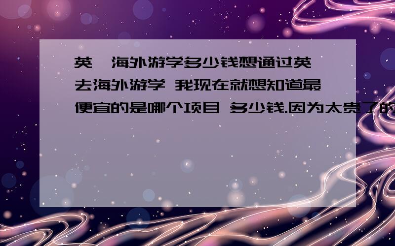 英孚海外游学多少钱想通过英孚去海外游学 我现在就想知道最便宜的是哪个项目 多少钱.因为太贵了的话爸爸妈妈应该不会同意的.知道的亲请多列几个项目和价格 谢谢了