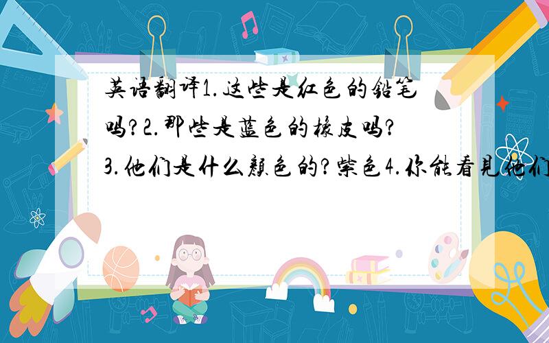 英语翻译1.这些是红色的铅笔吗?2.那些是蓝色的橡皮吗?3.他们是什么颜色的?紫色4.你能看见他们吗?6.它是一个橙色的水彩笔吗?请不要灌水,否则检举!