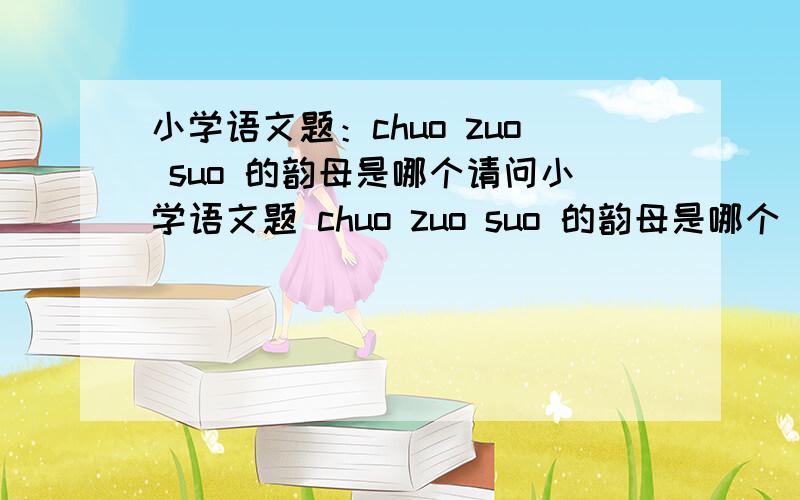 小学语文题：chuo zuo suo 的韵母是哪个请问小学语文题 chuo zuo suo 的韵母是哪个