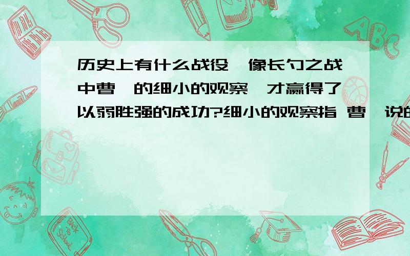 历史上有什么战役,像长勺之战中曹刿的细小的观察,才赢得了以弱胜强的成功?细小的观察指 曹刿说的“吾视其辙乱,望其旗靡,故随之”能否说一下典故?