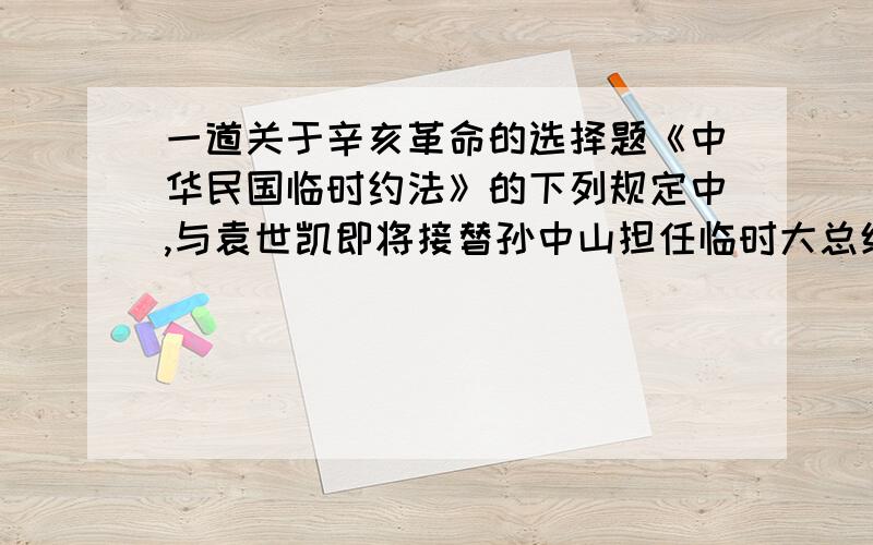 一道关于辛亥革命的选择题《中华民国临时约法》的下列规定中,与袁世凯即将接替孙中山担任临时大总统有密切关系的是（ ）A．中华民国之主权属于国民全体      B．中华民国国民享有诸多