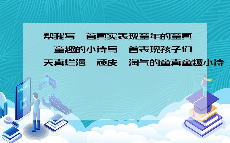 帮我写一首真实表现童年的童真、童趣的小诗写一首表现孩子们天真烂漫、顽皮、淘气的童真童趣小诗