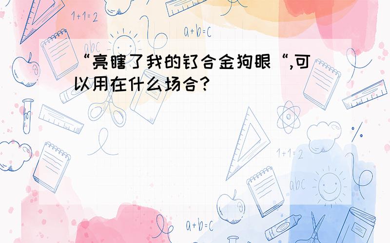 “亮瞎了我的钛合金狗眼“,可以用在什么场合?