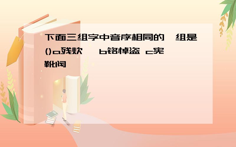 下面三组字中音序相同的一组是()a残炊憧 b铭悼盗 c宪靴阀