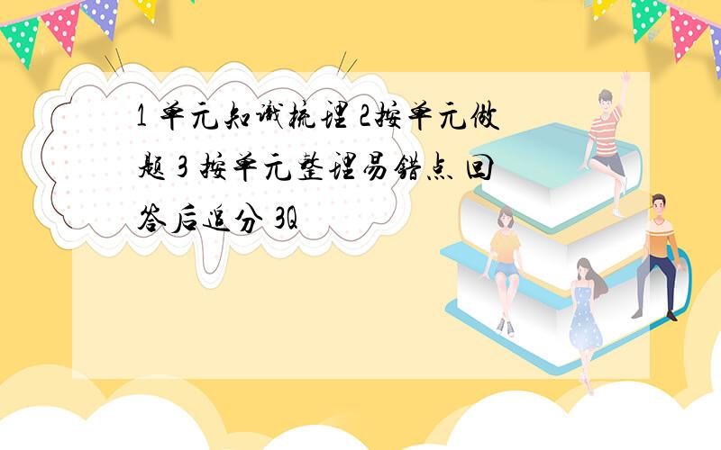 1 单元知识梳理 2按单元做题 3 按单元整理易错点 回答后追分 3Q