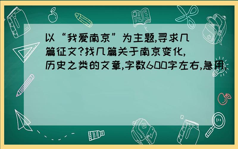 以“我爱南京”为主题,寻求几篇征文?找几篇关于南京变化,历史之类的文章,字数600字左右,急用,