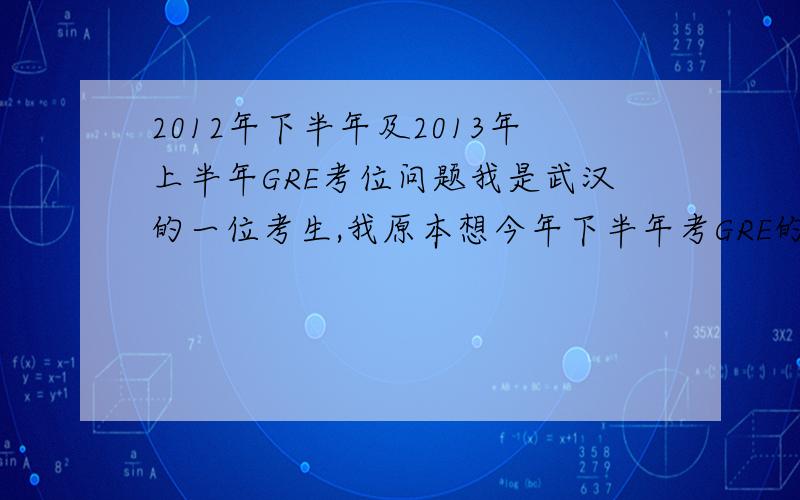 2012年下半年及2013年上半年GRE考位问题我是武汉的一位考生,我原本想今年下半年考GRE的,但是由于种种原因,3月15号放的考位,我3月17号才能上网查看,以至于没能及时报到,现在查武汉市到12月的