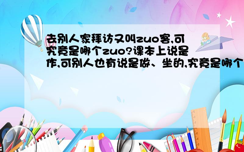 去别人家拜访又叫zuo客,可究竟是哪个zuo?课本上说是作,可别人也有说是做、坐的,究竟是哪个?