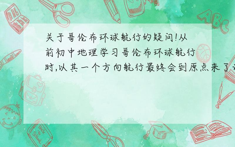 关于哥伦布环球航行的疑问!从前初中地理学习哥伦布环球航行时,以其一个方向航行最终会到原点来了证明地球是圆球形的,当时我就很奇怪,以这种方式航行几乎所有的立体结构都可以实现哪