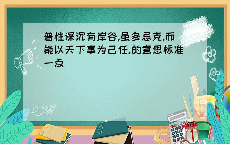 普性深沉有岸谷,虽多忌克,而能以天下事为己任.的意思标准一点