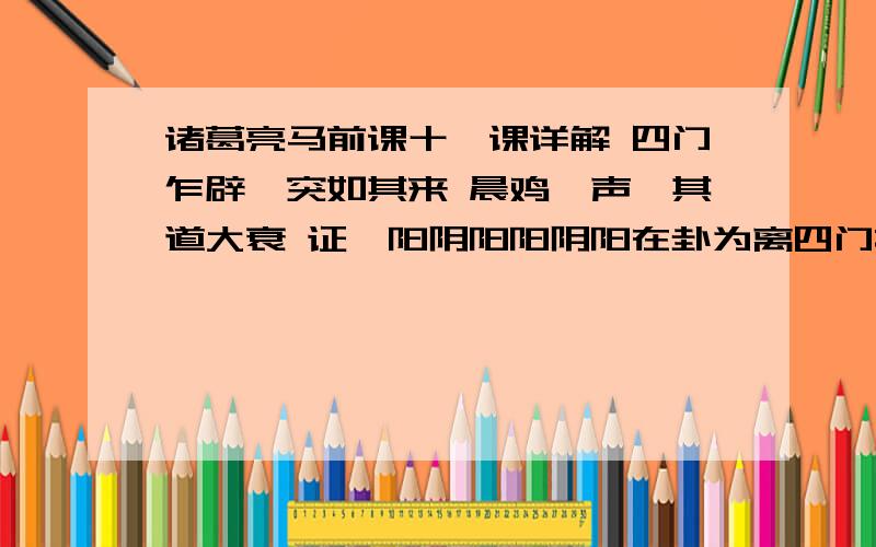 诸葛亮马前课十一课详解 四门乍辟　突如其来 晨鸡一声　其道大衰 证曰阳阴阳阳阴阳在卦为离四门指的是：韩国,日本,菲律宾,台湾,咋是指装逼,辟是指虎视眈眈.晨的意思是刚刚崛起,鸡的意