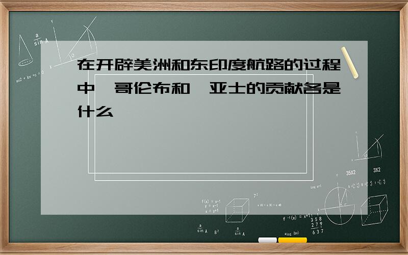 在开辟美洲和东印度航路的过程中,哥伦布和迪亚士的贡献各是什么