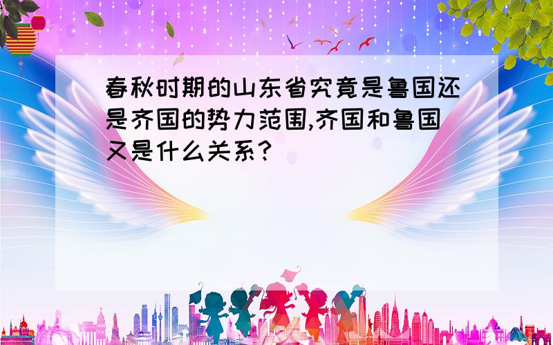 春秋时期的山东省究竟是鲁国还是齐国的势力范围,齐国和鲁国又是什么关系?