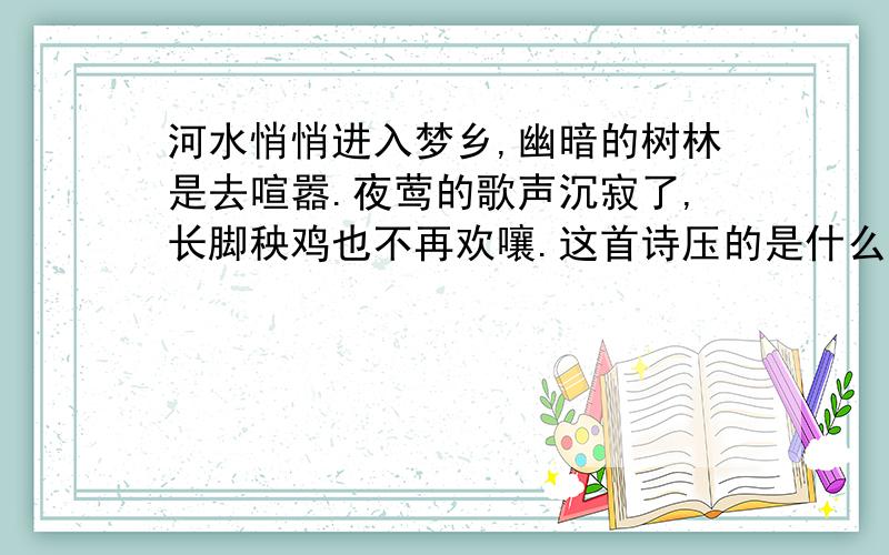 河水悄悄进入梦乡,幽暗的树林是去喧嚣.夜莺的歌声沉寂了,长脚秧鸡也不再欢嚷.这首诗压的是什么韵呢