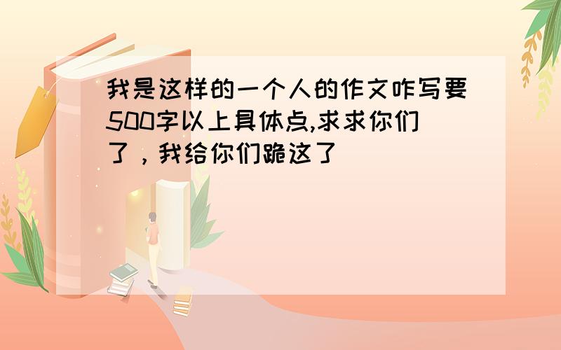 我是这样的一个人的作文咋写要500字以上具体点,求求你们了，我给你们跪这了