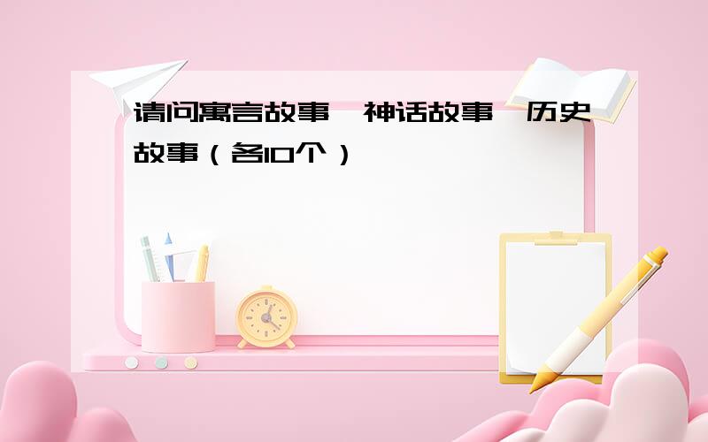 请问寓言故事、神话故事、历史故事（各10个）