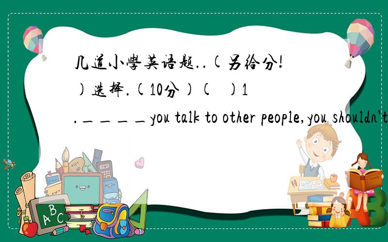 几道小学英语题..(另给分!)选择.(10分)(  )1.____you talk to other people,you shouldn't_______.A.when/loudly B.when/loud c.when/be loud  d.when/be loudly2.翻译.(20分)1.找出答案_________   2.犯错_________3.请再说一遍________