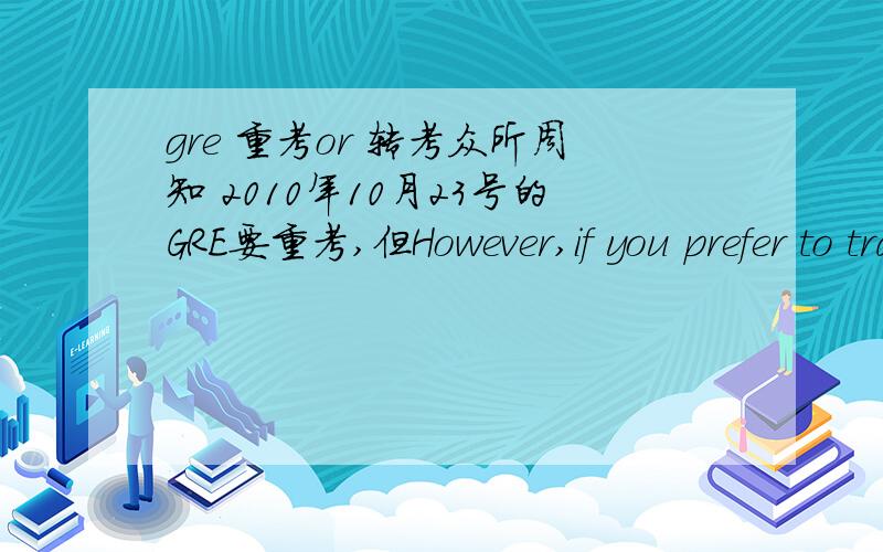 gre 重考or 转考众所周知 2010年10月23号的GRE要重考,但However,if you prefer to transfer to the June 11,2011,test administration,or you do not want to test and would like a full refund of your GRE General Test fee,please contact GRE Serv