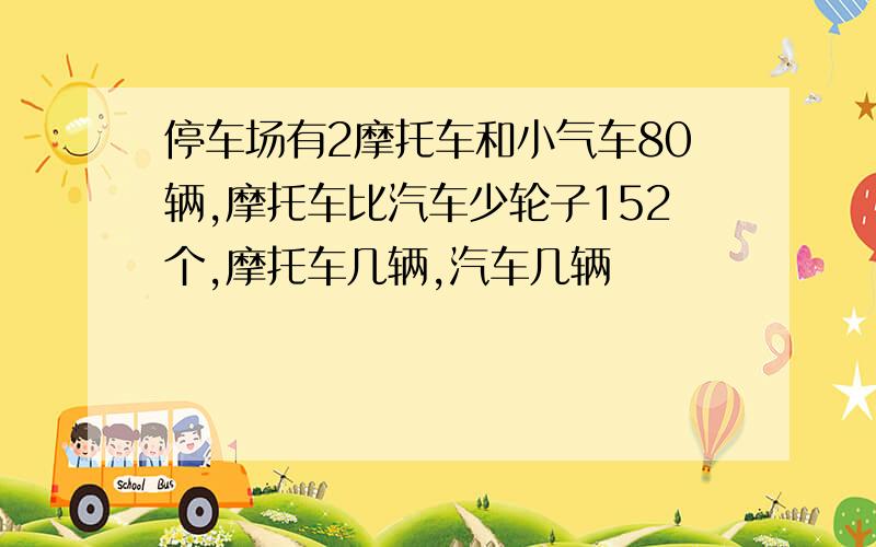 停车场有2摩托车和小气车80辆,摩托车比汽车少轮子152个,摩托车几辆,汽车几辆