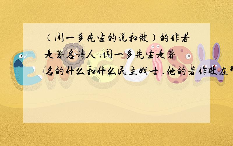 （闻一多先生的说和做）的作者是著名诗人 .闻一多先生是著名的什么和什么民主战士 .他的著作收在那本书里