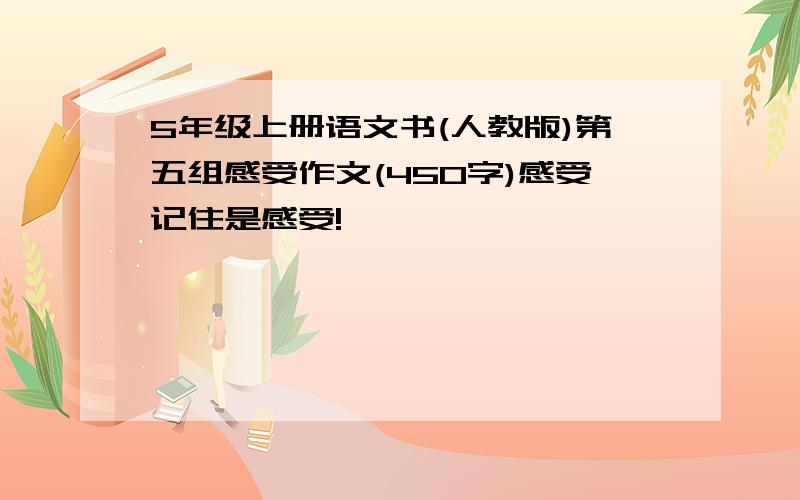 5年级上册语文书(人教版)第五组感受作文(450字)感受记住是感受!