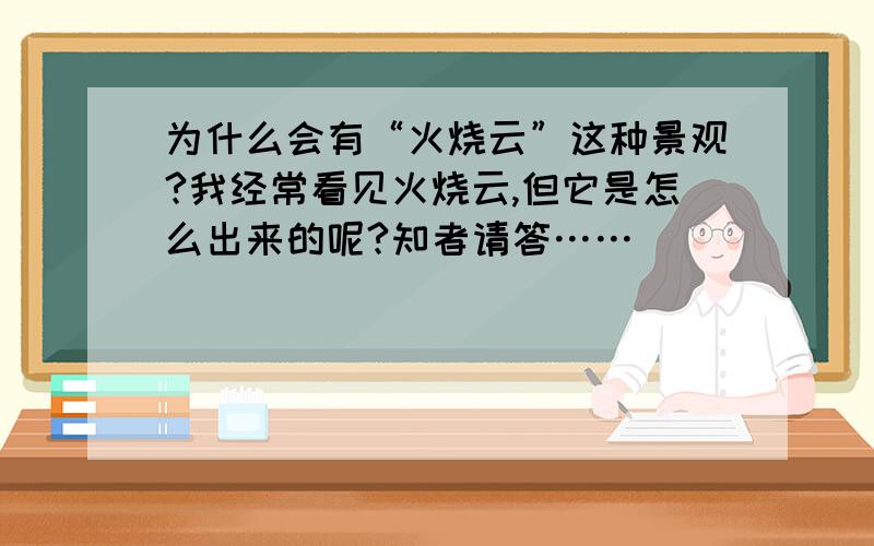 为什么会有“火烧云”这种景观?我经常看见火烧云,但它是怎么出来的呢?知者请答……