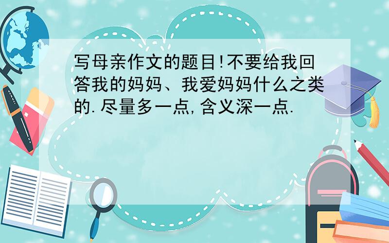 写母亲作文的题目!不要给我回答我的妈妈、我爱妈妈什么之类的.尽量多一点,含义深一点.